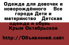 Одежда для девочек и новорождённого  - Все города Дети и материнство » Детская одежда и обувь   . Крым,Октябрьское